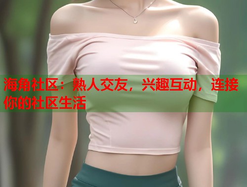 海角社区：熟人交友，兴趣互动，连接你的社区生活
