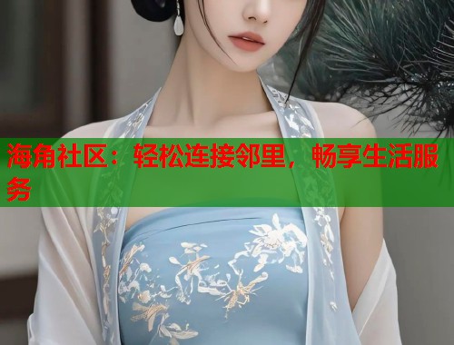 海角社区：轻松连接邻里，畅享生活服务