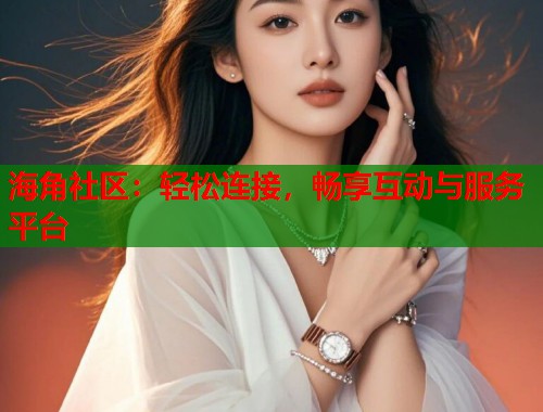海角社区：轻松连接，畅享互动与服务平台