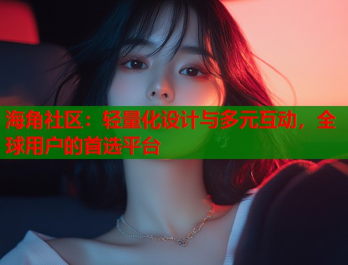 海角社区：轻量化设计与多元互动，全球用户的首选平台