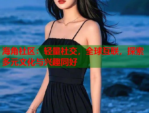 海角社区：轻量社交，全球互联，探索多元文化与兴趣同好  第2张