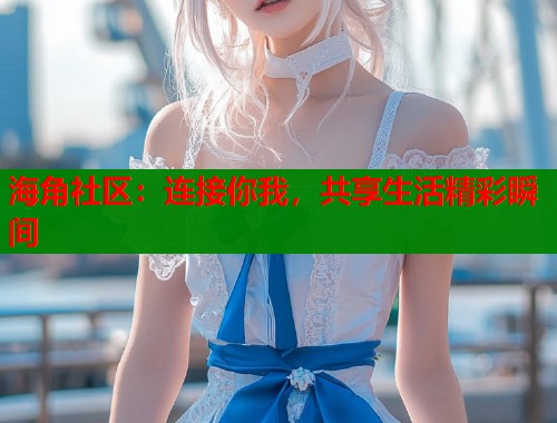 海角社区:连接你我,共享生活精彩瞬间 第1张 海角社区:连接你我,共享生活精彩瞬间 第1张