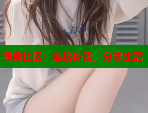 海角社区：连接你我，分享生活  第1张