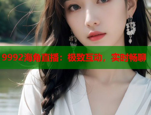 9992海角直播：极致互动，实时畅聊  第2张