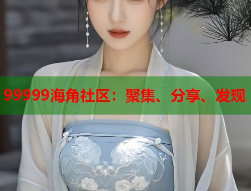 99999海角社区：聚集、分享、发现