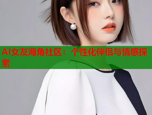 AI女友海角社区：个性化伴侣与情感探索  第1张