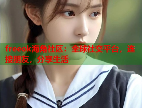 freeok海角社区：全球社交平台，连接朋友，分享生活  第2张