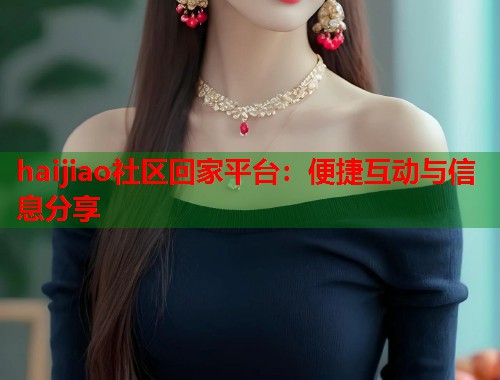 haijiao社区回家平台：便捷互动与信息分享