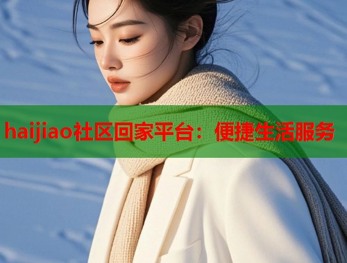 haijiao社区回家平台：便捷生活服务