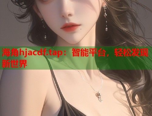 海角hjacdf.tap：智能平台，轻松发现新世界