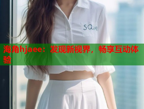 海角hjaee：发现新视界，畅享互动体验  第1张
