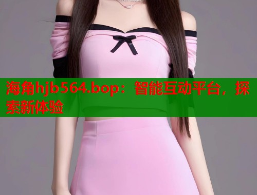 海角hjb564.bop：智能互动平台，探索新体验  第1张