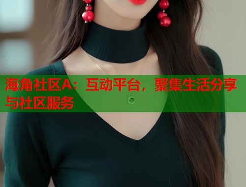 海角社区A：互动平台，聚集生活分享与社区服务  第2张