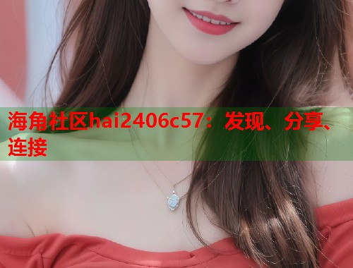 海角社区hai2406c57：发现、分享、连接