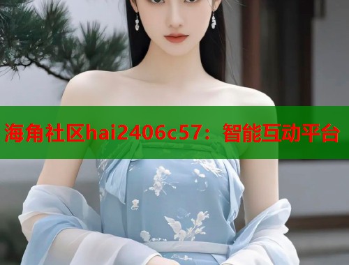 海角社区hai2406c57：智能互动平台  第1张