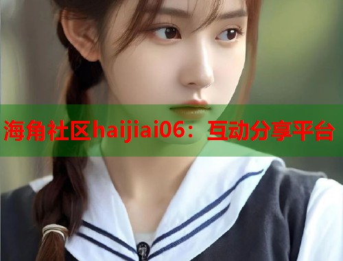 海角社区haijiai06：互动分享平台  第1张