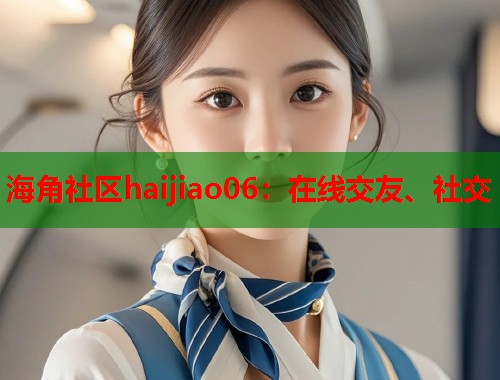 海角社区haijiao06：在线交友、社交