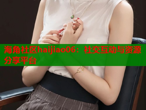 海角社区haijiao06：社交互动与资源分享平台