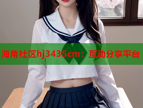 海角社区hj3435cm：互动分享平台  第2张