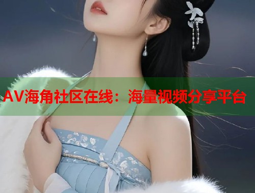 AV海角社区在线：海量视频分享平台  第1张