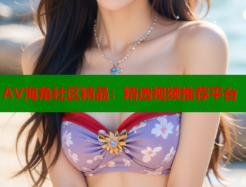 AV海角社区精品：精选视频推荐平台