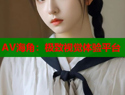 AV海角：极致视觉体验平台