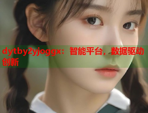 dytby2yjoggx：智能平台，数据驱动创新