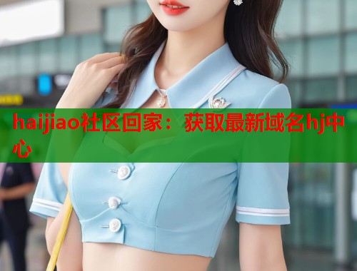 haijiao社区回家：获取最新域名hj中心  第1张