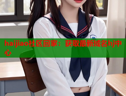 haijiao社区回家：获取最新域名hj中心  第2张