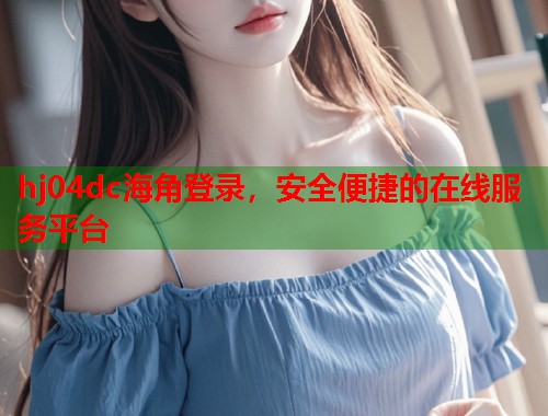 hj04dc海角登录，安全便捷的在线服务平台