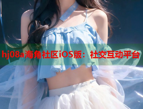 hj08a海角社区iOS版：社交互动平台