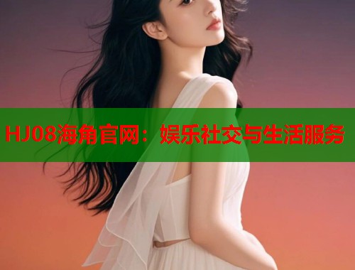 HJ08海角官网：娱乐社交与生活服务  第1张