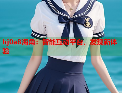 hj0a8海角：智能互动平台，发现新体验  第2张