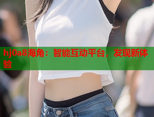 hj0a8海角：智能互动平台，发现新体验