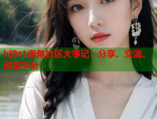 hj0c1海角社区大事记：分享、交流、创意平台