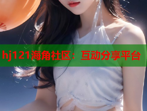 hj121海角社区：互动分享平台