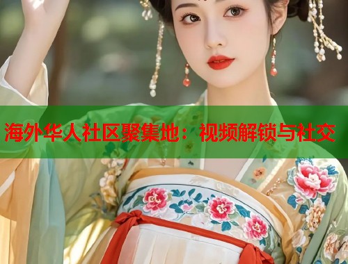 海外华人社区聚集地：视频解锁与社交