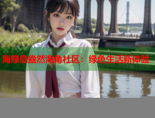 海绿意盎然海角社区：绿色生活新体验