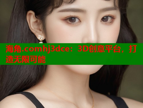 海角.comhj3dce：3D创意平台，打造无限可能