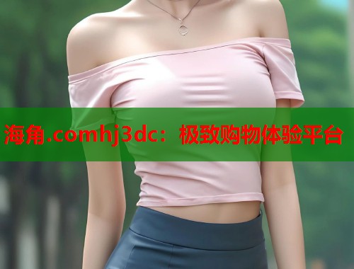 海角.comhj3dc：极致购物体验平台