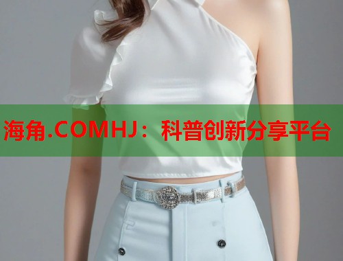 海角.COMHJ：科普创新分享平台  第1张