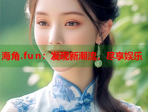 海角.fu n：发现新潮流，尽享娱乐