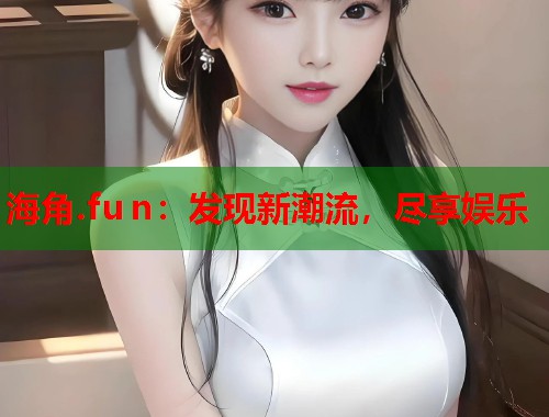 海角.fu n：发现新潮流，尽享娱乐  第2张