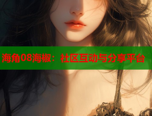 海角08海椒：社区互动与分享平台
