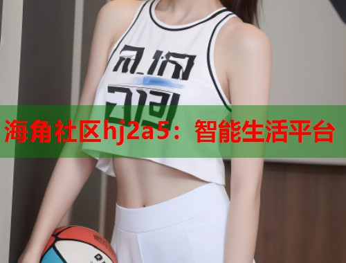 海角社区hj2a5：智能生活平台  第1张