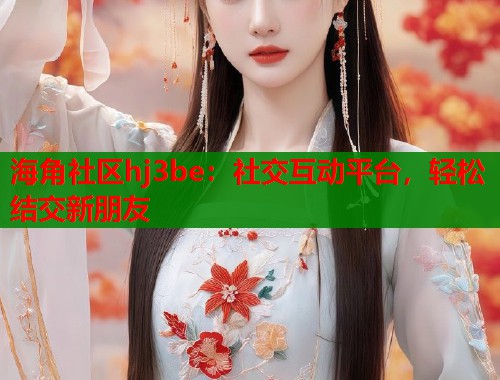 海角社区hj3be：社交互动平台，轻松结交新朋友  第2张