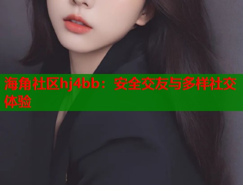 海角社区hj4bb：安全交友与多样社交体验  第2张