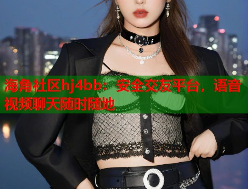 海角社区hj4bb：安全交友平台，语音视频聊天随时随地