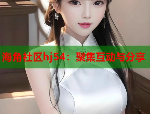 海角社区hj54：聚集互动与分享