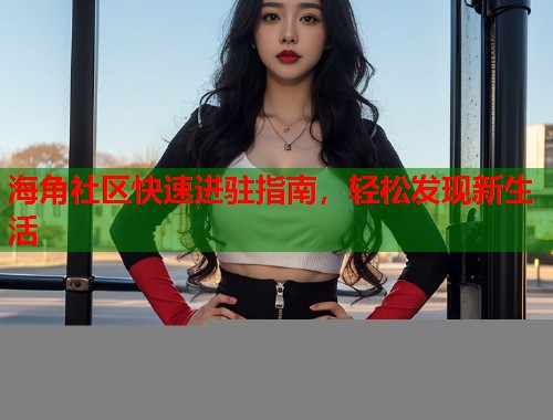 海角社区快速进驻指南，轻松发现新生活